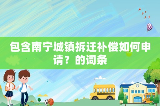 包含南寧城鎮拆遷補償如何申請？的詞條