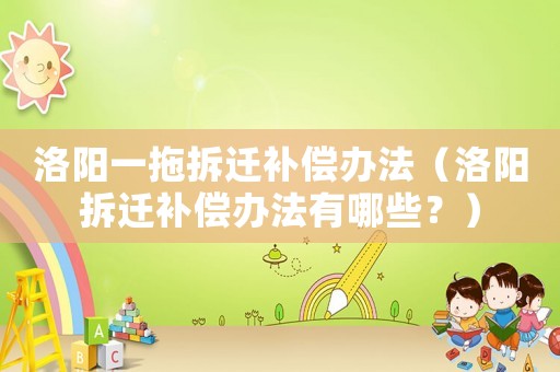 洛陽(yáng)一拖拆遷補(bǔ)償辦法（洛陽(yáng)拆遷補(bǔ)償辦法有哪些？）