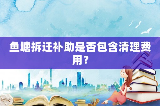 魚塘拆遷補助是否包含清理費用？