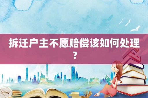 拆遷戶主不愿賠償該如何處理？