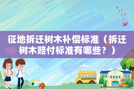 征地拆遷樹木補償標準（拆遷樹木賠付標準有哪些？）