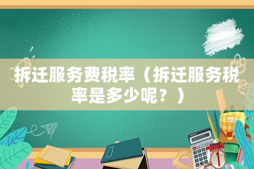 拆遷服務費稅率（拆遷服務稅率是多少呢？）