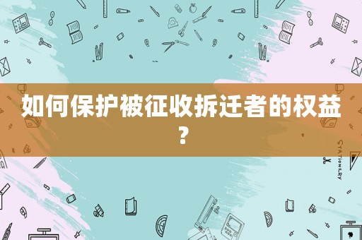 如何保護被征收拆遷者的權(quán)益？