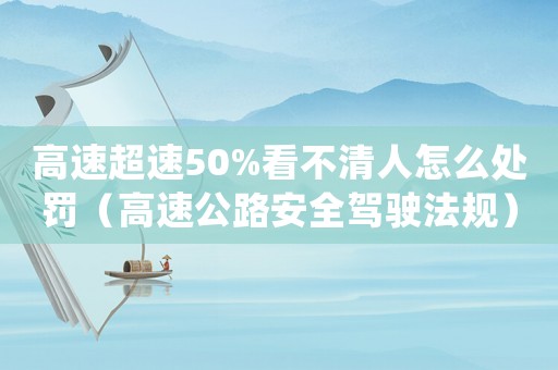 高速超速50%看不清人怎么處罰（高速公路安全駕駛法規）
