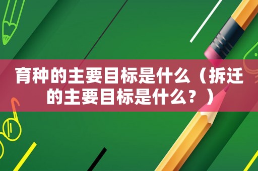 育種的主要目標是什么（拆遷的主要目標是什么？）