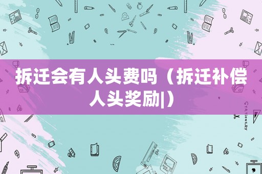 拆遷會有人頭費嗎（拆遷補償人頭獎勵|）