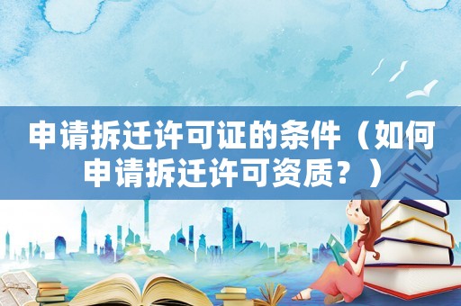 申請拆遷許可證的條件（如何申請拆遷許可資質(zhì)？）