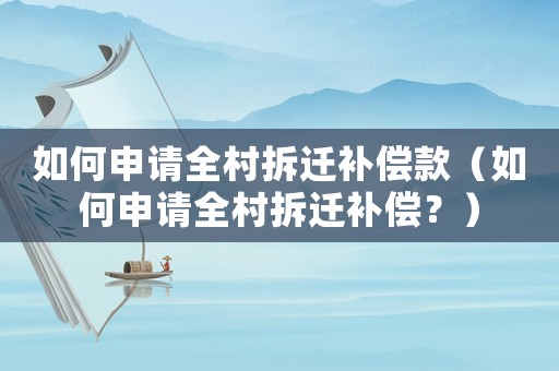如何申請(qǐng)全村拆遷補(bǔ)償款（如何申請(qǐng)全村拆遷補(bǔ)償？）