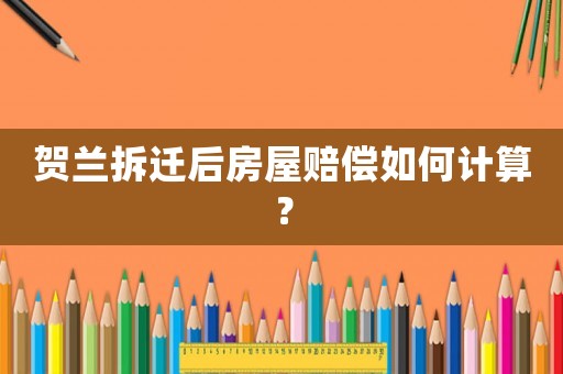 賀蘭拆遷后房屋賠償如何計算？