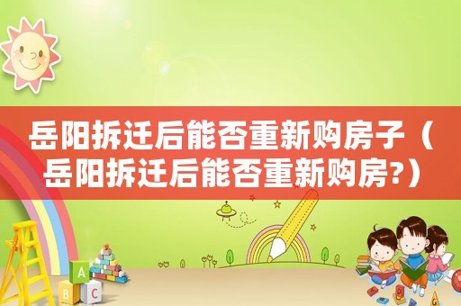 岳陽拆遷后能否重新購房子（岳陽拆遷后能否重新購房?）
