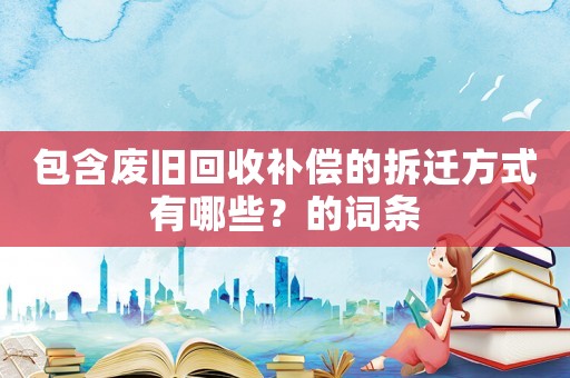 包含廢舊回收補償的拆遷方式有哪些？的詞條