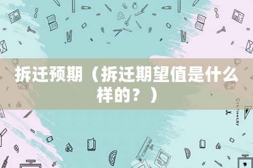 拆遷預期（拆遷期望值是什么樣的？）