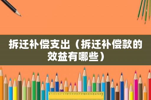 拆遷補償支出（拆遷補償款的效益有哪些）