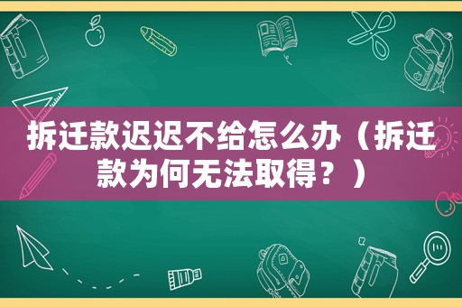 拆遷款遲遲不給怎么辦（拆遷款為何無(wú)法取得？）