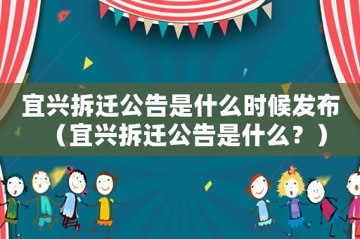宜興拆遷公告是什么時(shí)候發(fā)布（宜興拆遷公告是什么？）