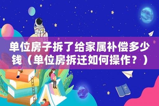 單位房子拆了給家屬補償多少錢（單位房拆遷如何操作？）