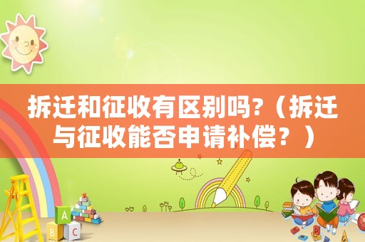拆遷和征收有區別嗎?（拆遷與征收能否申請補償？）