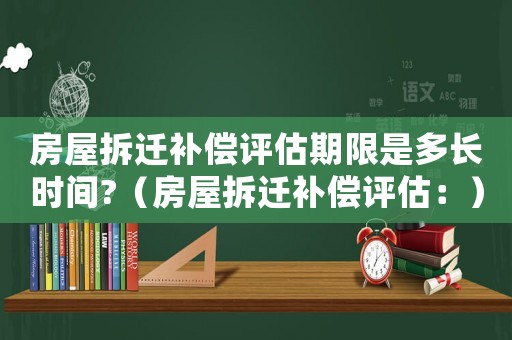 房屋拆遷補償評估期限是多長時間?（房屋拆遷補償評估：）