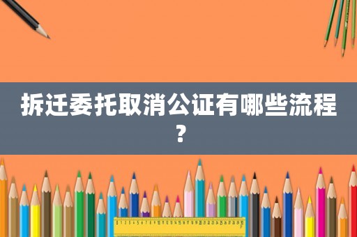 拆遷委托取消公證有哪些流程？