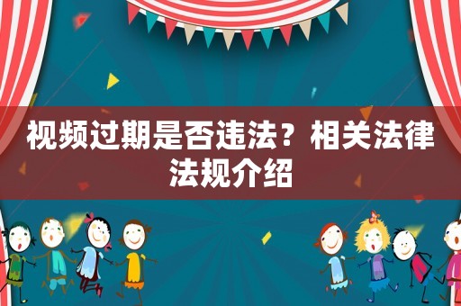 視頻過期是否違法？相關(guān)法律法規(guī)介紹