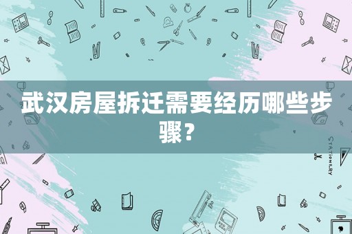 武漢房屋拆遷需要經(jīng)歷哪些步驟？