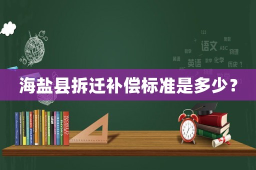 海鹽縣拆遷補償標準是多少？