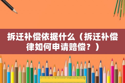拆遷補償依據什么（拆遷補償律如何申請賠償？）