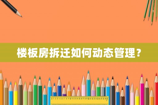 樓板房拆遷如何動(dòng)態(tài)管理？
