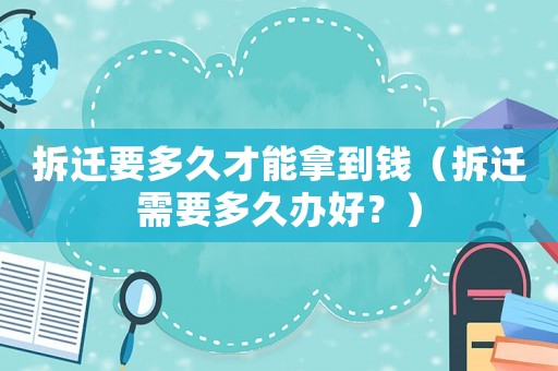 拆遷要多久才能拿到錢（拆遷需要多久辦好？）