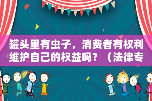 罐頭里有蟲子，消費者有權利維護自己的權益嗎？（法律專家告訴你）