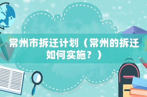 常州市拆遷計劃（常州的拆遷如何實施？）