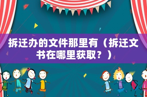 拆遷辦的文件那里有（拆遷文書在哪里獲取？）