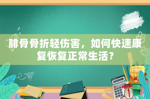 腓骨骨折輕傷害，如何快速康復恢復正常生活？