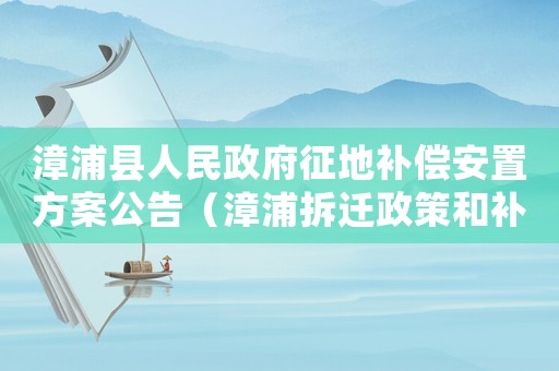 漳浦縣人民政府征地補償安置方案公告（漳浦拆遷政策和補償如何？）