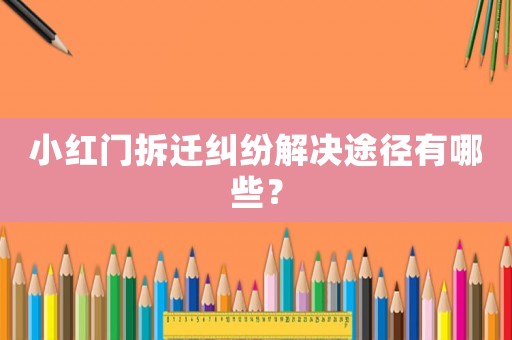 小紅門拆遷糾紛解決途徑有哪些？