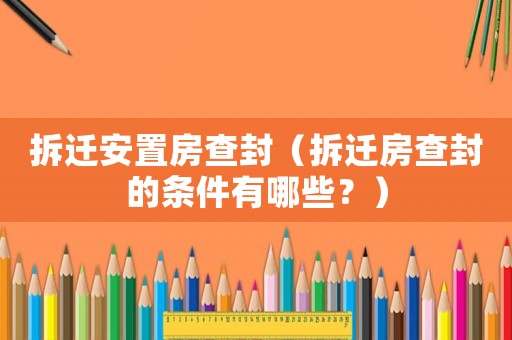 拆遷安置房查封（拆遷房查封的條件有哪些？）