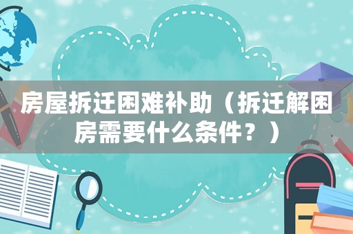 房屋拆遷困難補助（拆遷解困房需要什么條件？）