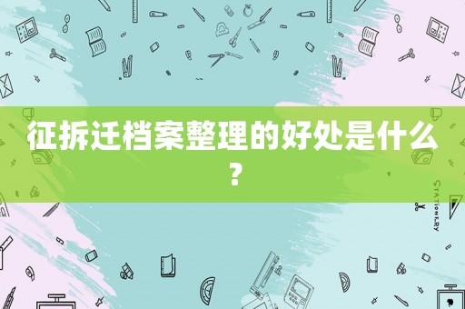 征拆遷檔案整理的好處是什么？