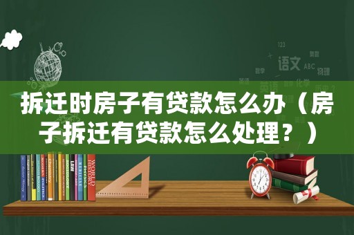 拆遷時房子有貸款怎么辦（房子拆遷有貸款怎么處理？）