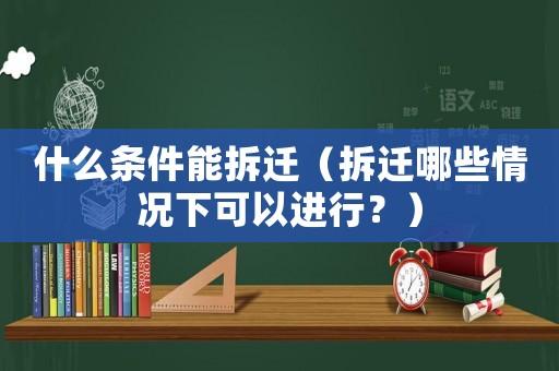 什么條件能拆遷（拆遷哪些情況下可以進行？）