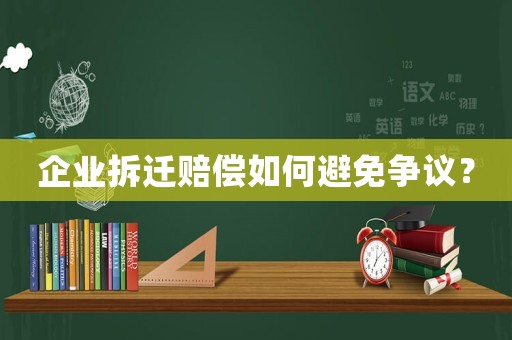 企業拆遷賠償如何避免爭議？