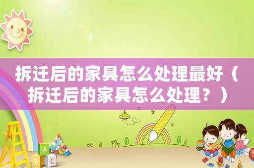 拆遷后的家具怎么處理最好（拆遷后的家具怎么處理？）