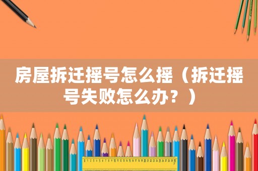 房屋拆遷搖號怎么搖（拆遷搖號失敗怎么辦？）