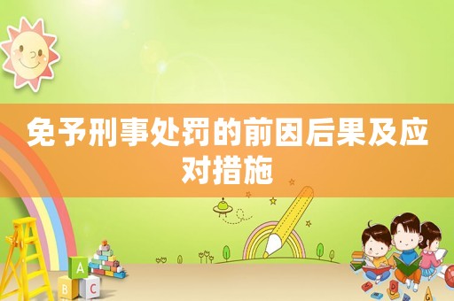 免予刑事處罰的前因后果及應(yīng)對措施