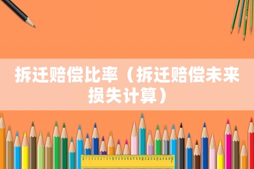 拆遷賠償比率（拆遷賠償未來損失計算）