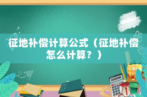 征地補償計算公式（征地補償怎么計算？）