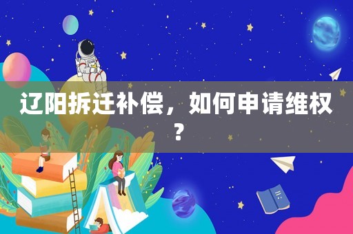 遼陽(yáng)拆遷補(bǔ)償，如何申請(qǐng)維權(quán)？