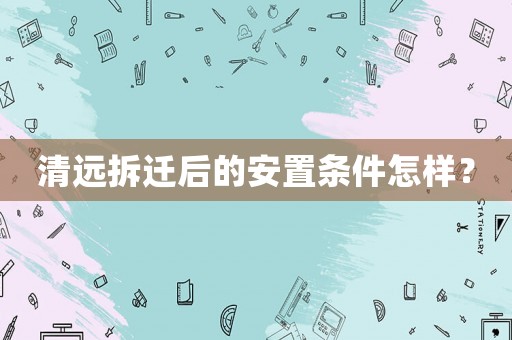 清遠拆遷后的安置條件怎樣？