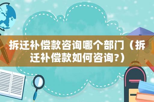 拆遷補償款咨詢哪個部門（拆遷補償款如何咨詢?）