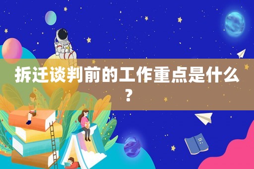 拆遷談判前的工作重點(diǎn)是什么？